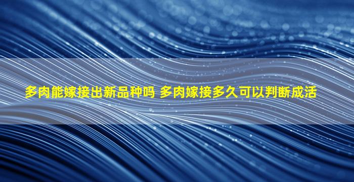 多肉能嫁接出新品种吗 多肉嫁接多久可以判断成活